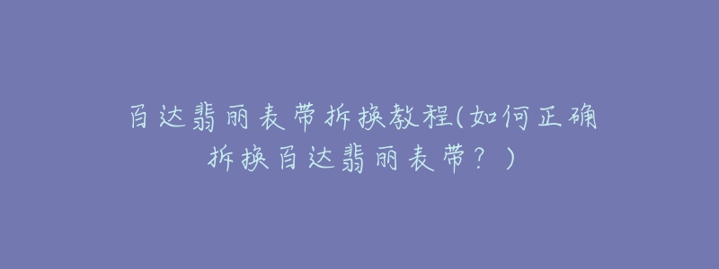 百達(dá)翡麗表帶拆換教程(如何正確拆換百達(dá)翡麗表帶？)