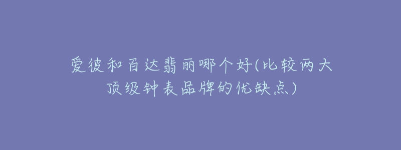 愛(ài)彼和百達(dá)翡麗哪個(gè)好(比較兩大頂級(jí)鐘表品牌的優(yōu)缺點(diǎn))