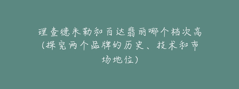 理查德米勒和百達(dá)翡麗哪個(gè)檔次高(探究兩個(gè)品牌的歷史、技術(shù)和市場地位)