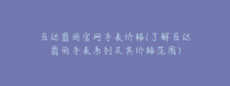 百達(dá)翡麗官網(wǎng)手表價(jià)格(了解百達(dá)翡麗手表系列及其價(jià)格范圍)