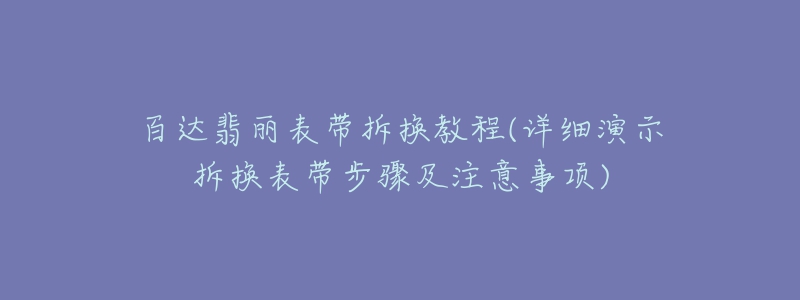 百達(dá)翡麗表帶拆換教程(詳細(xì)演示拆換表帶步驟及注意事項(xiàng))