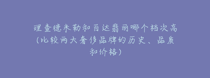 理查德米勒和百達翡麗哪個檔次高(比較兩大奢侈品牌的歷史、品質和價格)