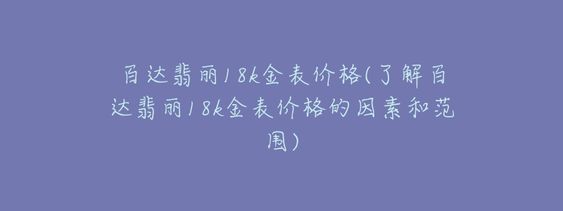 百達翡麗18k金表價格(了解百達翡麗18k金表價格的因素和范圍)