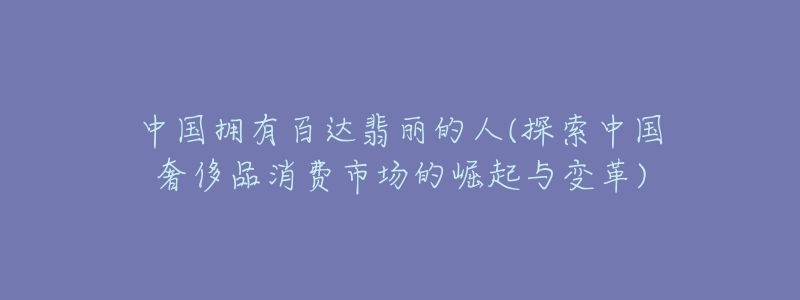 中國擁有百達翡麗的人(探索中國奢侈品消費市場的崛起與變革)