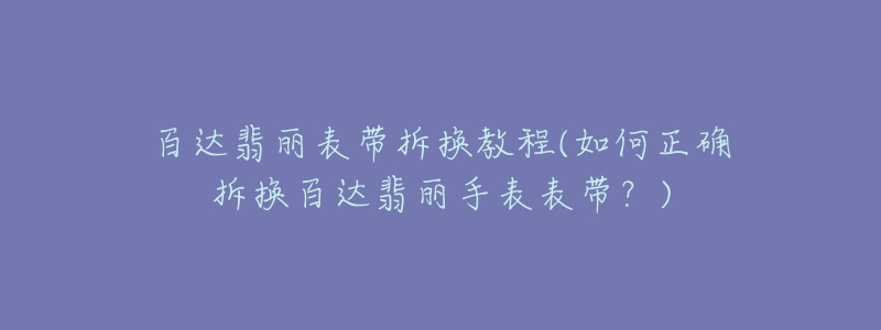 百達(dá)翡麗表帶拆換教程(如何正確拆換百達(dá)翡麗手表表帶？)