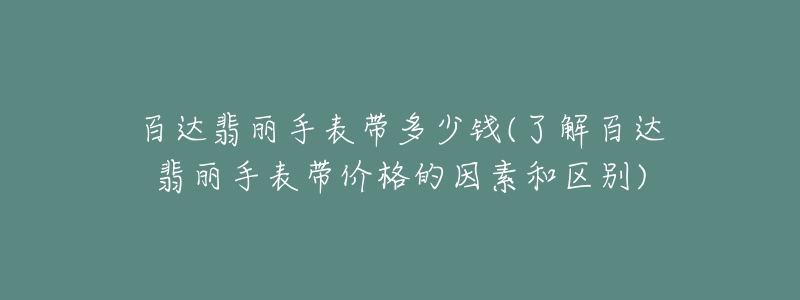 百達(dá)翡麗手表帶多少錢(了解百達(dá)翡麗手表帶價(jià)格的因素和區(qū)別)