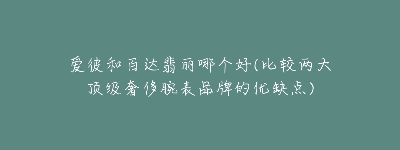 愛彼和百達(dá)翡麗哪個好(比較兩大頂級奢侈腕表品牌的優(yōu)缺點)