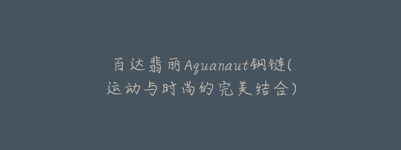 百達翡麗Aquanaut鋼鏈(運動與時尚的完美結(jié)合)