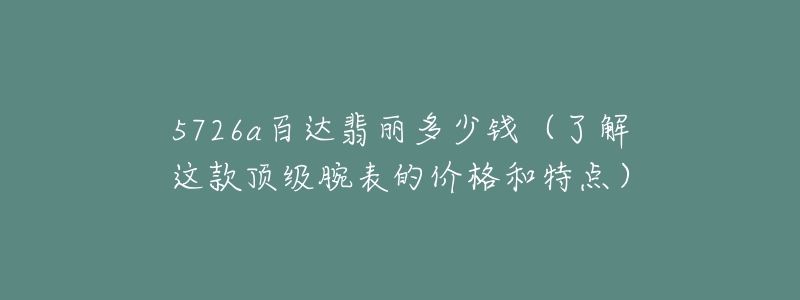 5726a百達(dá)翡麗多少錢（了解這款頂級(jí)腕表的價(jià)格和特點(diǎn)）