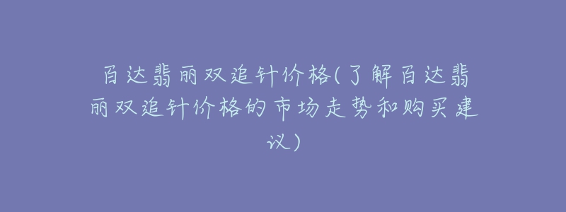 百達(dá)翡麗雙追針價(jià)格(了解百達(dá)翡麗雙追針價(jià)格的市場走勢和購買建議)