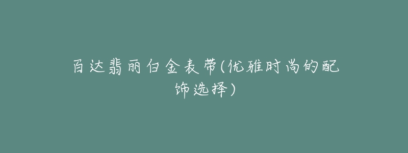 百達翡麗白金表帶(優(yōu)雅時尚的配飾選擇)