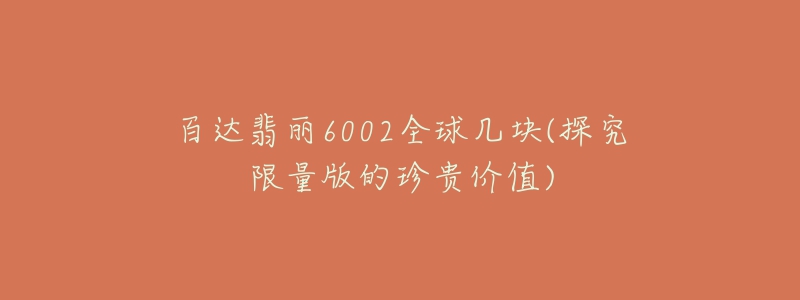 百達(dá)翡麗6002全球幾塊(探究限量版的珍貴價(jià)值)