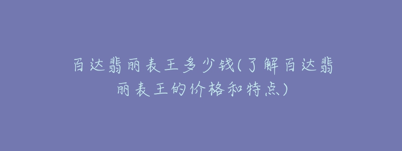 百達(dá)翡麗表王多少錢(了解百達(dá)翡麗表王的價(jià)格和特點(diǎn))