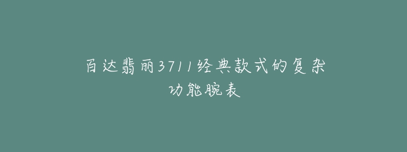 百達(dá)翡麗3711經(jīng)典款式的復(fù)雜功能腕表