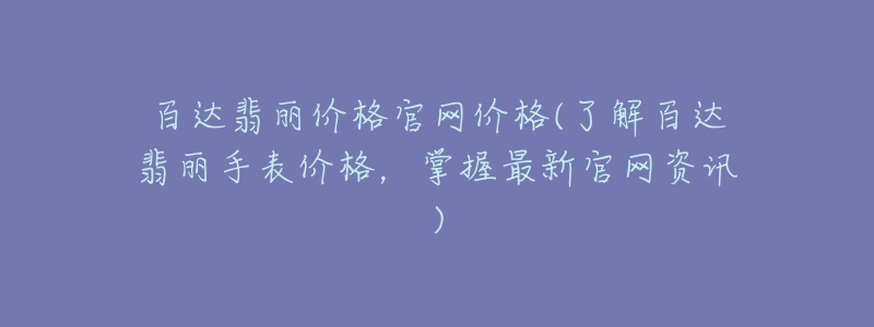 百達(dá)翡麗價(jià)格官網(wǎng)價(jià)格(了解百達(dá)翡麗手表價(jià)格，掌握最新官網(wǎng)資訊)