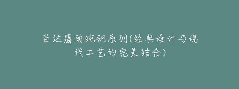 百達翡麗純鋼系列(經(jīng)典設(shè)計與現(xiàn)代工藝的完美結(jié)合)