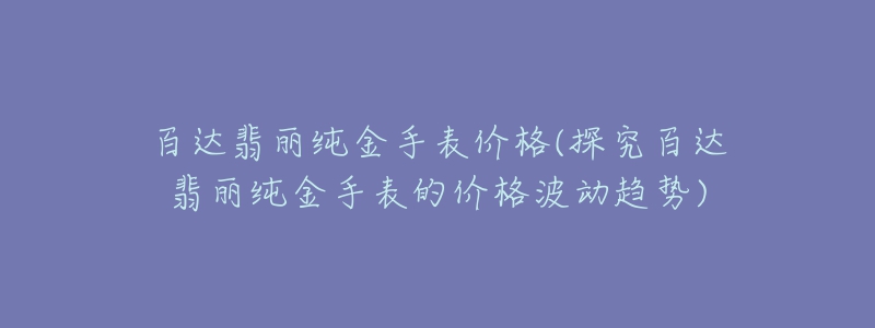 百達(dá)翡麗純金手表價格(探究百達(dá)翡麗純金手表的價格波動趨勢)