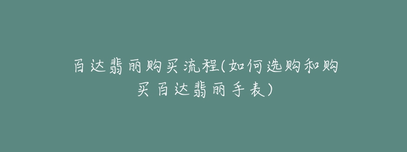 百達翡麗購買流程(如何選購和購買百達翡麗手表)