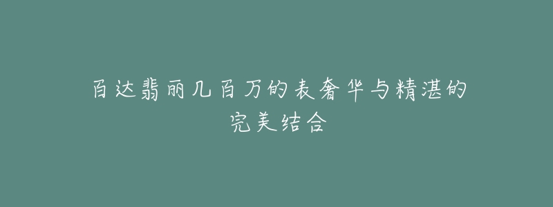 百達翡麗幾百萬的表奢華與精湛的完美結合