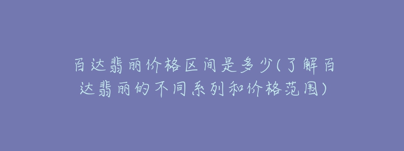 百達翡麗價格區(qū)間是多少(了解百達翡麗的不同系列和價格范圍)