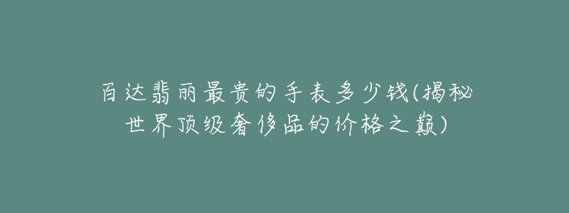 百達(dá)翡麗最貴的手表多少錢(揭秘世界頂級(jí)奢侈品的價(jià)格之巔)