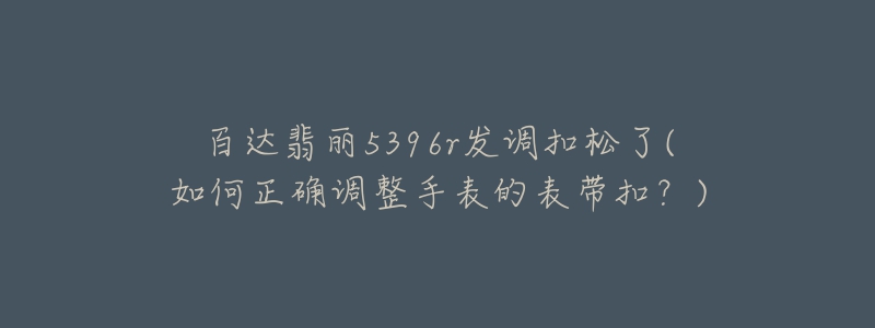 百達(dá)翡麗5396r發(fā)調(diào)扣松了(如何正確調(diào)整手表的表帶扣？)