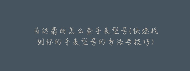 百達翡麗怎么查手表型號(快速找到你的手表型號的方法與技巧)