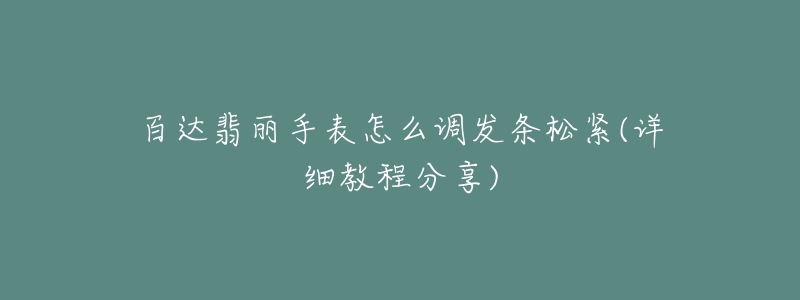 百達(dá)翡麗手表怎么調(diào)發(fā)條松緊(詳細(xì)教程分享)