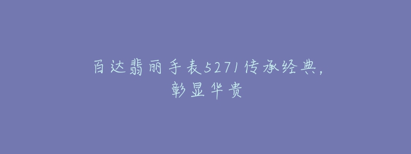 百達翡麗手表5271傳承經(jīng)典，彰顯華貴