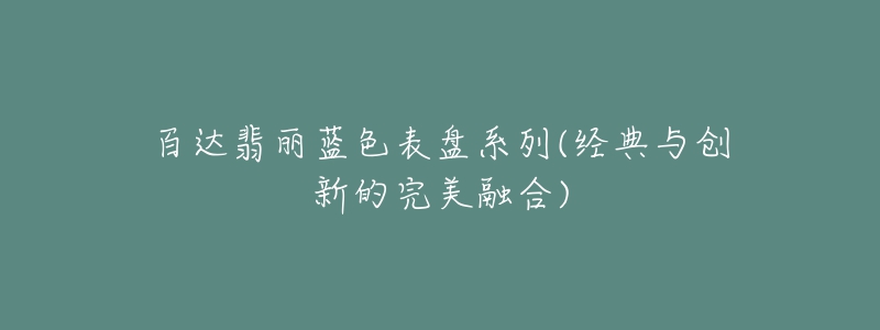 百達(dá)翡麗藍(lán)色表盤系列(經(jīng)典與創(chuàng)新的完美融合)