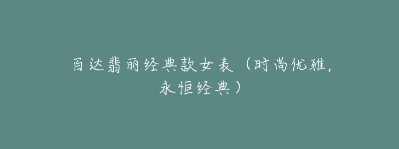 百達翡麗經(jīng)典款女表（時尚優(yōu)雅，永恒經(jīng)典）