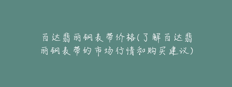 百達翡麗鋼表帶價格(了解百達翡麗鋼表帶的市場行情和購買建議)