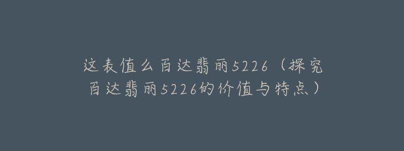 這表值么百達(dá)翡麗5226（探究百達(dá)翡麗5226的價值與特點）