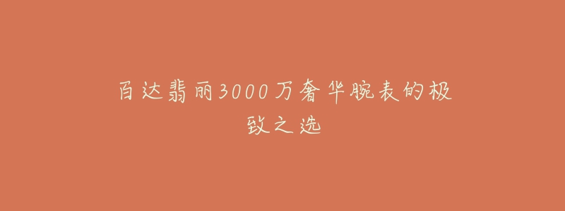 百達(dá)翡麗3000萬(wàn)奢華腕表的極致之選