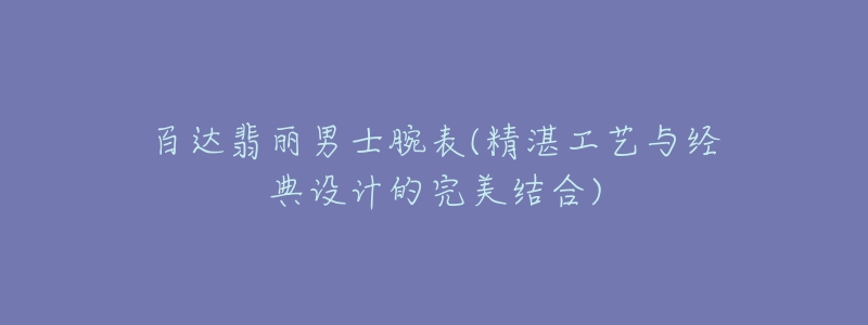 百達(dá)翡麗男士腕表(精湛工藝與經(jīng)典設(shè)計(jì)的完美結(jié)合)