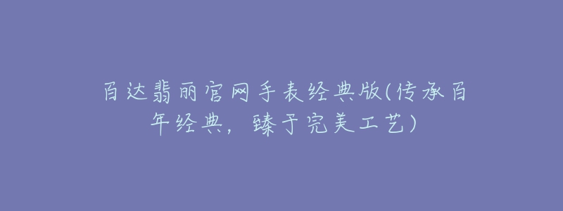 百達(dá)翡麗官網(wǎng)手表經(jīng)典版(傳承百年經(jīng)典，臻于完美工藝)