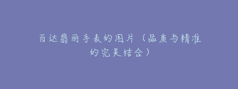 百達(dá)翡麗手表的圖片（品質(zhì)與精準(zhǔn)的完美結(jié)合）