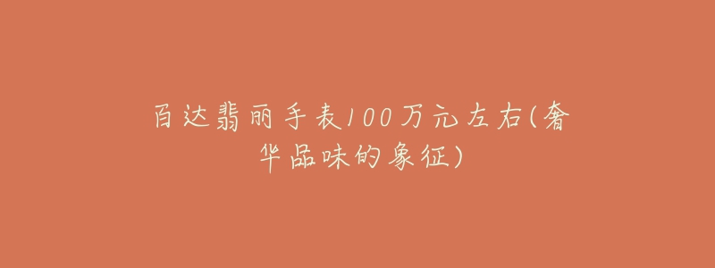 百達(dá)翡麗手表100萬(wàn)元左右(奢華品味的象征)