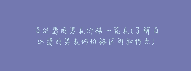 百達翡麗男表價格一覽表(了解百達翡麗男表的價格區(qū)間和特點)