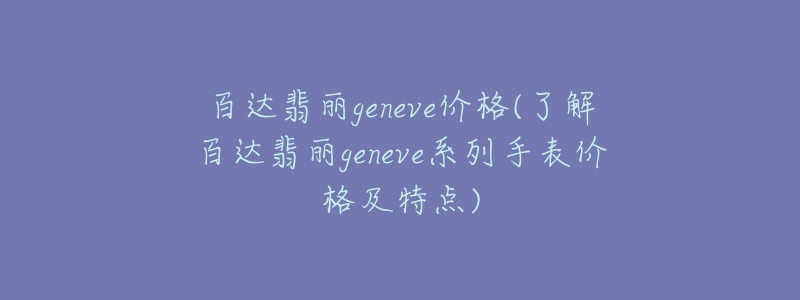 百達(dá)翡麗geneve價格(了解百達(dá)翡麗geneve系列手表價格及特點)