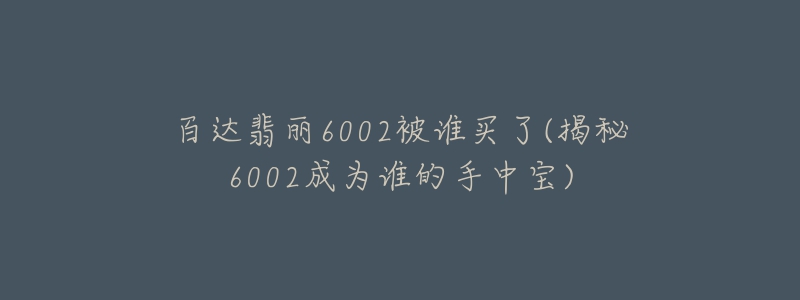 百達(dá)翡麗6002被誰買了(揭秘6002成為誰的手中寶)