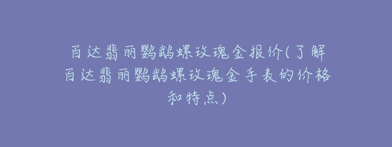 百達(dá)翡麗鸚鵡螺玫瑰金報(bào)價(jià)(了解百達(dá)翡麗鸚鵡螺玫瑰金手表的價(jià)格和特點(diǎn))