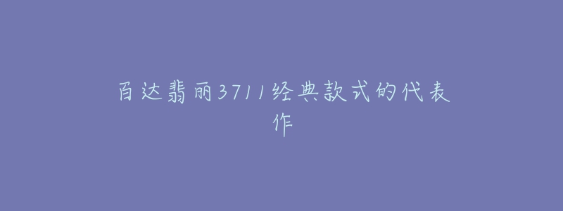 百達(dá)翡麗3711經(jīng)典款式的代表作