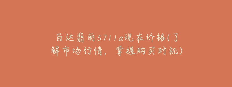 百達翡麗5711a現(xiàn)在價格(了解市場行情，掌握購買時機)