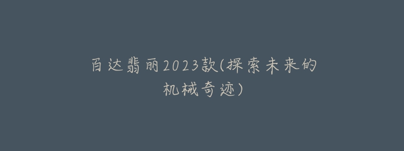 百達翡麗2023款(探索未來的機械奇跡)