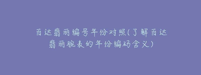 百達(dá)翡麗編號年份對照(了解百達(dá)翡麗腕表的年份編碼含義)