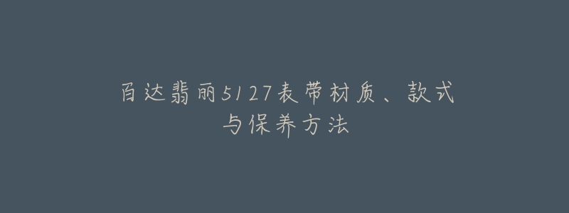 百達(dá)翡麗5127表帶材質(zhì)、款式與保養(yǎng)方法