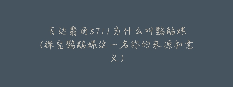 百達翡麗5711為什么叫鸚鵡螺(探究鸚鵡螺這一名稱的來源和意義)