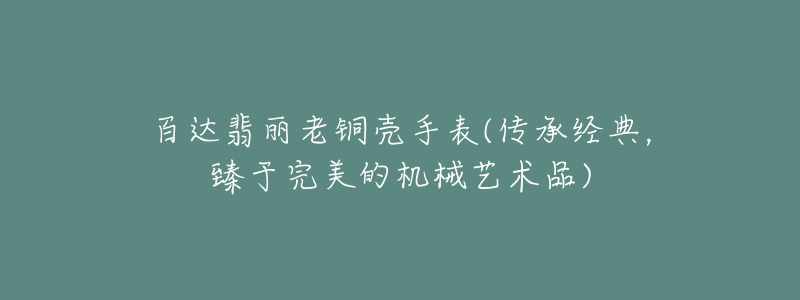 百達翡麗老銅殼手表(傳承經(jīng)典，臻于完美的機械藝術品)