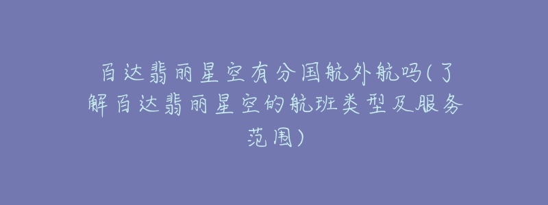 百達翡麗星空有分國航外航嗎(了解百達翡麗星空的航班類型及服務(wù)范圍)